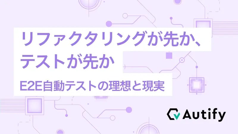 リファクタリングが先か、テストが先か – E2E自動テストの理想と現実