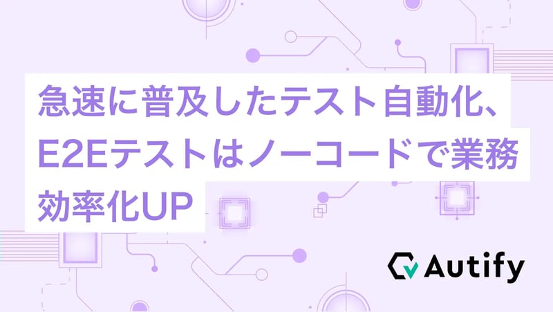 急速に普及したテスト自動化、E2Eテストはノーコードで業務効率化UP