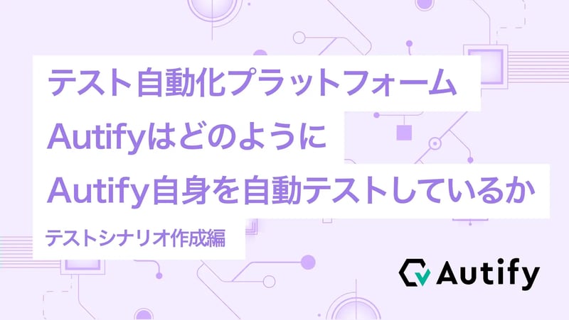 テスト自動化プラットフォームAutifyはどのようにAutify自身を自動テストしているか（テストシナリオ作成編）