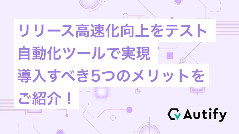 リリース高速化向上をテスト自動化ツールで実現！導入すべき5つのメリットをご紹介