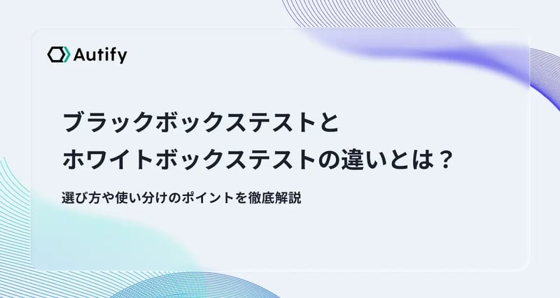 ブラックボックステストとホワイトボックステストの違いとは？選び方や使い分けのポイントを徹底解説