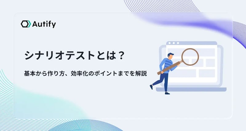 シナリオテストとは？基本から作り方、効率化のポイントまでを解説
