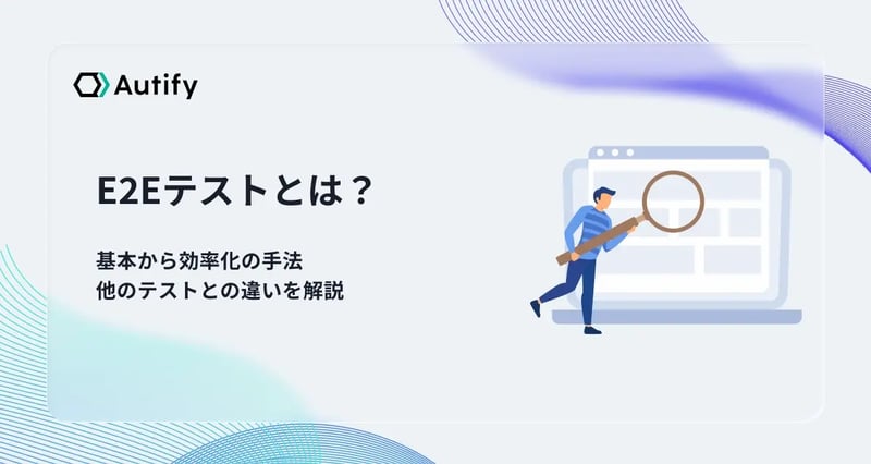 E2Eテストとは？基本から効率化の手法・他のテストとの違いを解説